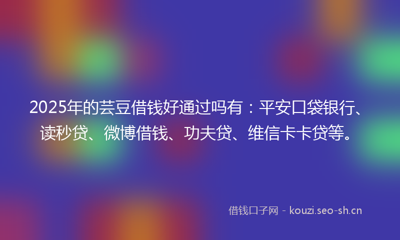 2025年的芸豆借钱好通过吗有：平安口袋银行、读秒贷、微博借钱、功夫贷、维信卡卡贷等。