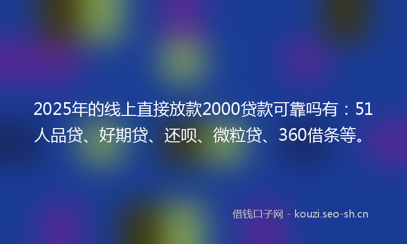 2025年的线上直接放款2000贷款可靠吗有：51人品贷、好期贷、还呗、微粒贷、360借条等。