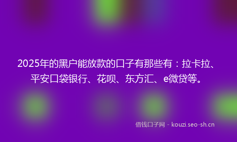 2025年的黑户能放款的口子有那些有：拉卡拉、平安口袋银行、花呗、东方汇、e微贷等。