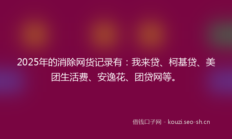 2025年的消除网货记录有：我来贷、柯基贷、美团生活费、安逸花、团贷网等。