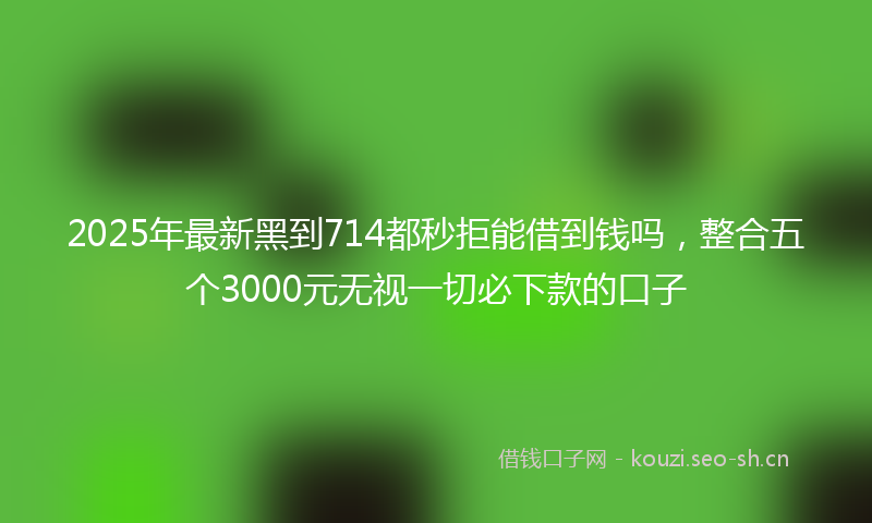 2025年最新黑到714都秒拒能借到钱吗，整合五个3000元无视一切必下款的口子
