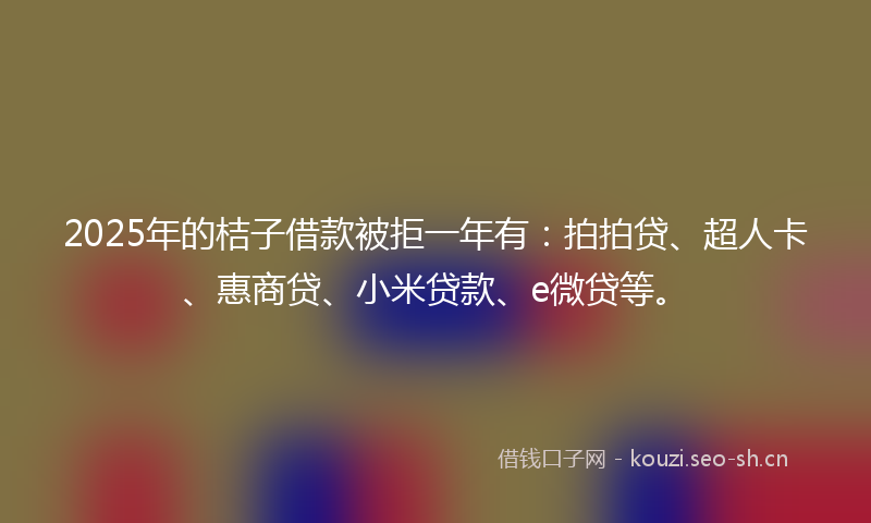 2025年的桔子借款被拒一年有：拍拍贷、超人卡、惠商贷、小米贷款、e微贷等。
