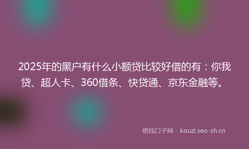 2025年的黑户有什么小额贷比较好借的有：你我贷、超人卡、360借条、快贷通、京东金融等。