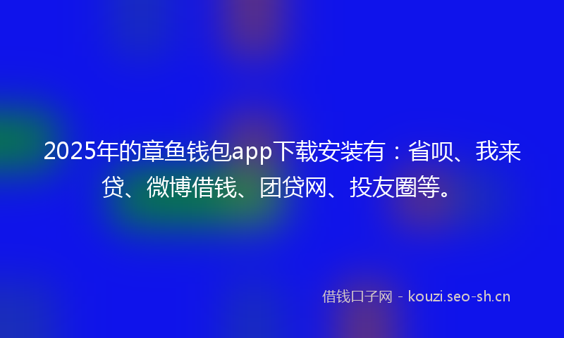 2025年的章鱼钱包app下载安装有：省呗、我来贷、微博借钱、团贷网、投友圈等。