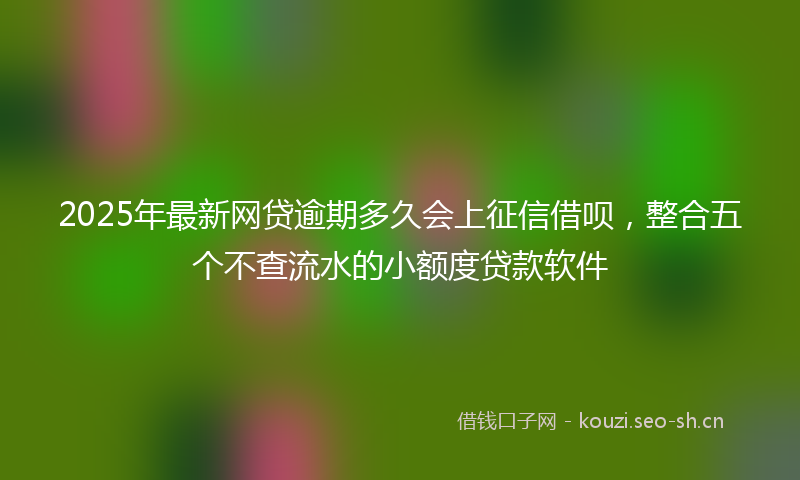 2025年最新网贷逾期多久会上征信借呗，整合五个不查流水的小额度贷款软件
