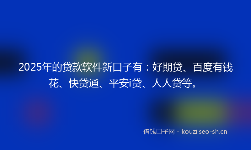 2025年的贷款软件新口子有：好期贷、百度有钱花、快贷通、平安i贷、人人贷等。