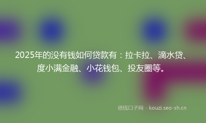 2025年的没有钱如何贷款有：拉卡拉、滴水贷、度小满金融、小花钱包、投友圈等。