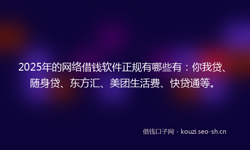 2025年的网络借钱软件正规有哪些有：你我贷、随身贷、东方汇、美团生活费、快贷通等。