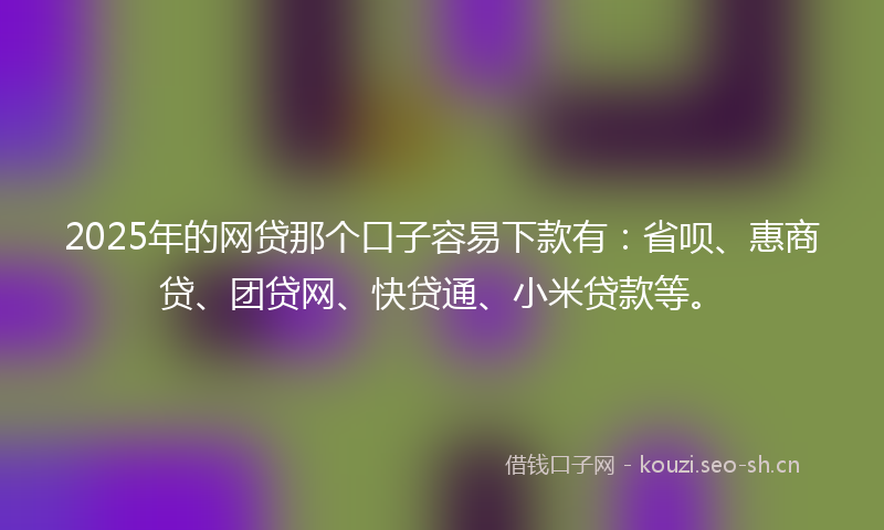 2025年的网贷那个口子容易下款有：省呗、惠商贷、团贷网、快贷通、小米贷款等。