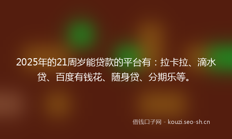 2025年的21周岁能贷款的平台有：拉卡拉、滴水贷、百度有钱花、随身贷、分期乐等。