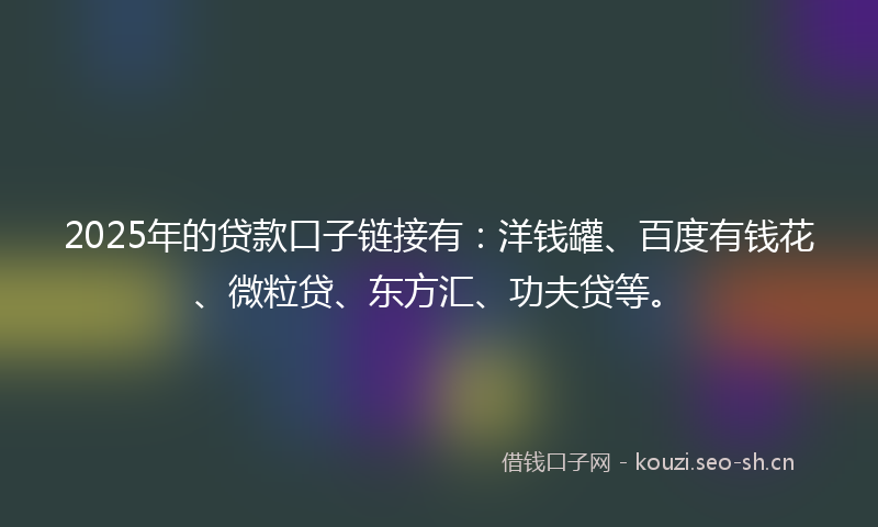 2025年的贷款口子链接有：洋钱罐、百度有钱花、微粒贷、东方汇、功夫贷等。