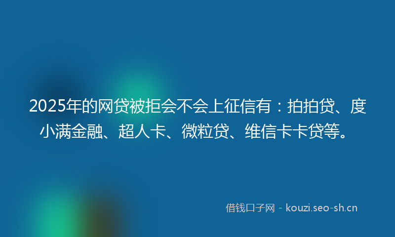 2025年的网贷被拒会不会上征信有:拍拍贷、度小满金融、超人卡、微粒贷、维信卡卡贷等。