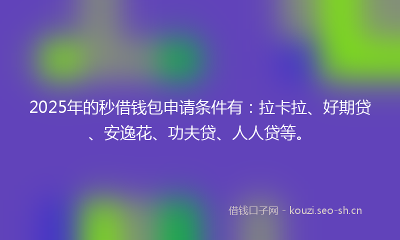 2025年的秒借钱包申请条件有：拉卡拉、好期贷、安逸花、功夫贷、人人贷等。