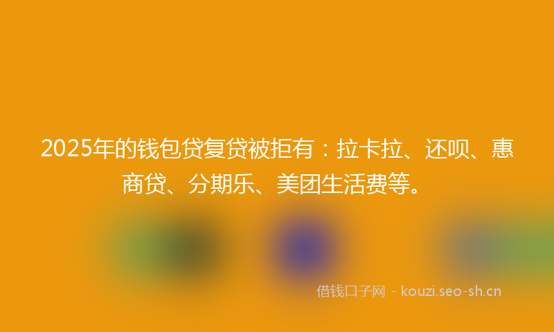 2025年的钱包贷复贷被拒有：拉卡拉、还呗、惠商贷、分期乐、美团生活费等。