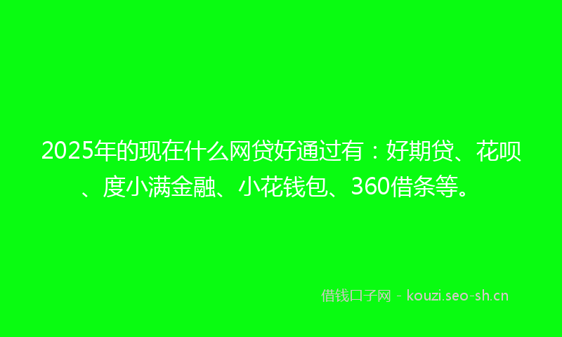 2025年的现在什么网贷好通过有：好期贷、花呗、度小满金融、小花钱包、360借条等。