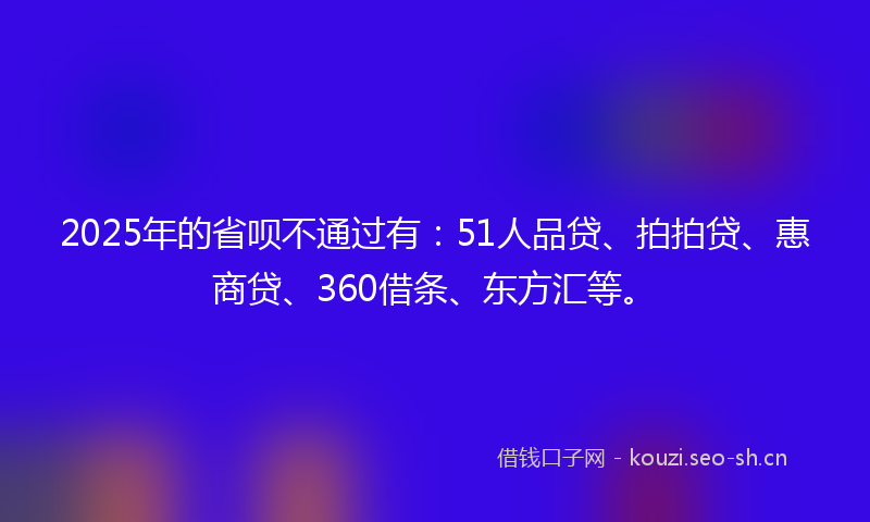 2025年的省呗不通过有：51人品贷、拍拍贷、惠商贷、360借条、东方汇等。