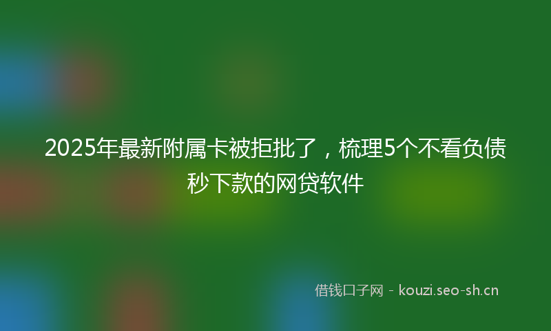 2025年最新附属卡被拒批了，梳理5个不看负债秒下款的网贷软件