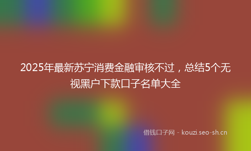 2025年最新苏宁消费金融审核不过，总结5个无视黑户下款口子名单大全