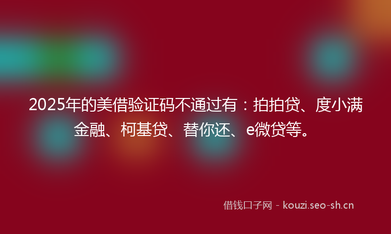 2025年的美借验证码不通过有：拍拍贷、度小满金融、柯基贷、替你还、e微贷等。