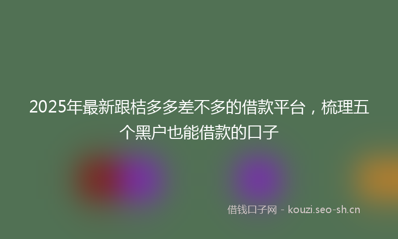2025年最新跟桔多多差不多的借款平台，梳理五个黑户也能借款的口子