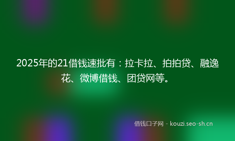 2025年的21借钱速批有：拉卡拉、拍拍贷、融逸花、微博借钱、团贷网等。