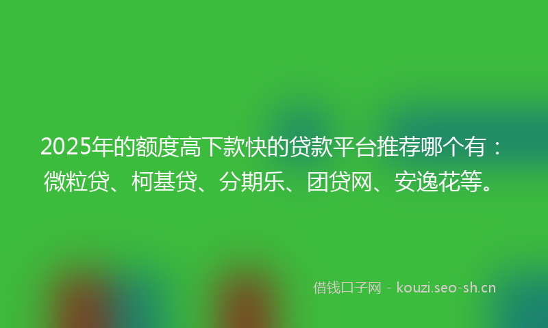 2025年的额度高下款快的贷款平台推荐哪个有：微粒贷、柯基贷、分期乐、团贷网、安逸花等。