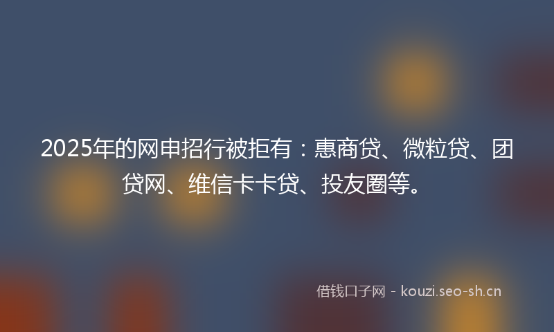 2025年的网申招行被拒有：惠商贷、微粒贷、团贷网、维信卡卡贷、投友圈等。