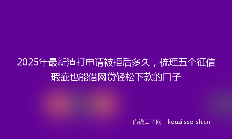 2025年最新渣打申请被拒后多久，梳理五个征信瑕疵也能借网贷轻松下款的口子