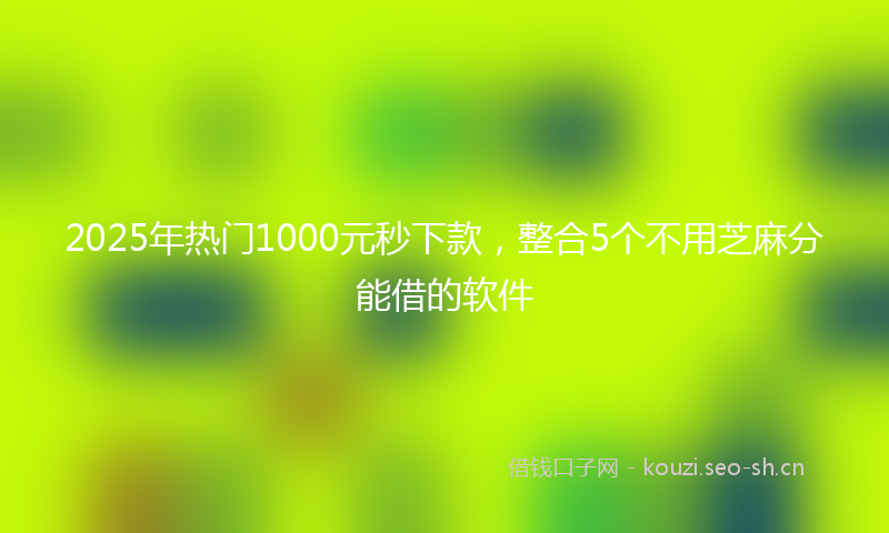 2025年热门1000元秒下款，整合5个不用芝麻分能借的软件