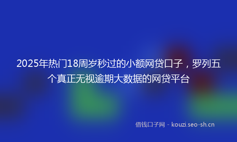 2025年热门18周岁秒过的小额网贷口子，罗列五个真正无视逾期大数据的网贷平台