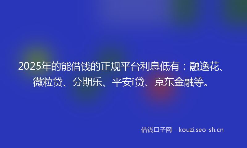 2025年的能借钱的正规平台利息低有：融逸花、微粒贷、分期乐、平安i贷、京东金融等。