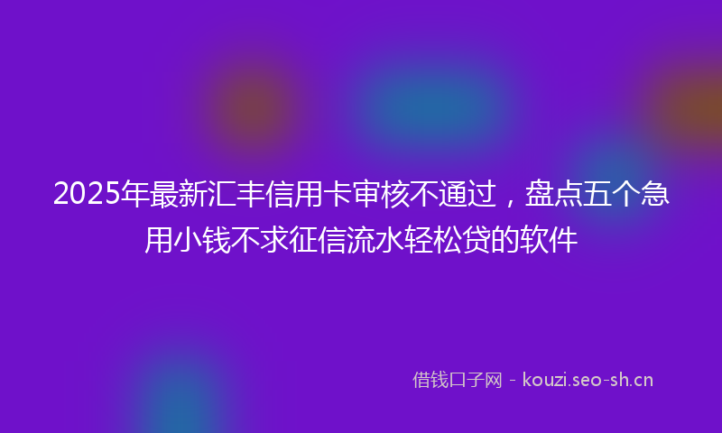 2025年最新汇丰信用卡审核不通过，盘点五个急用小钱不求征信流水轻松贷的软件