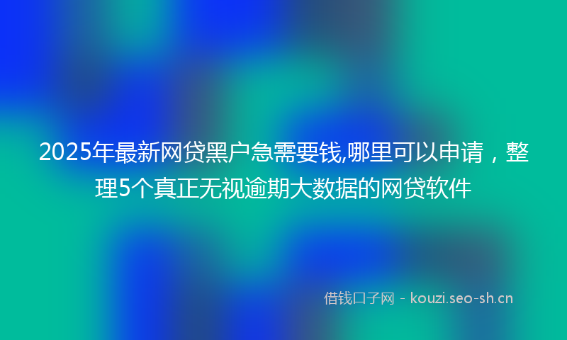 2025年最新网贷黑户急需要钱,哪里可以申请，整理5个真正无视逾期大数据的网贷软件