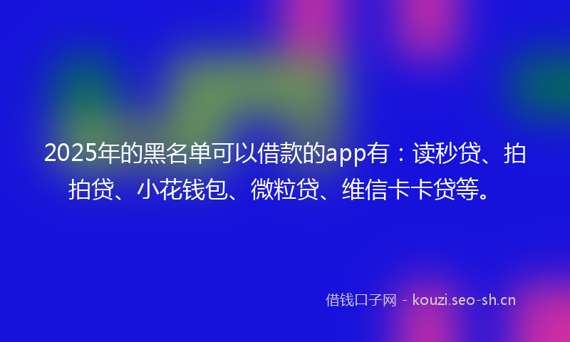 2025年的黑名单可以借款的app有：读秒贷、拍拍贷、小花钱包、微粒贷、维信卡卡贷等。