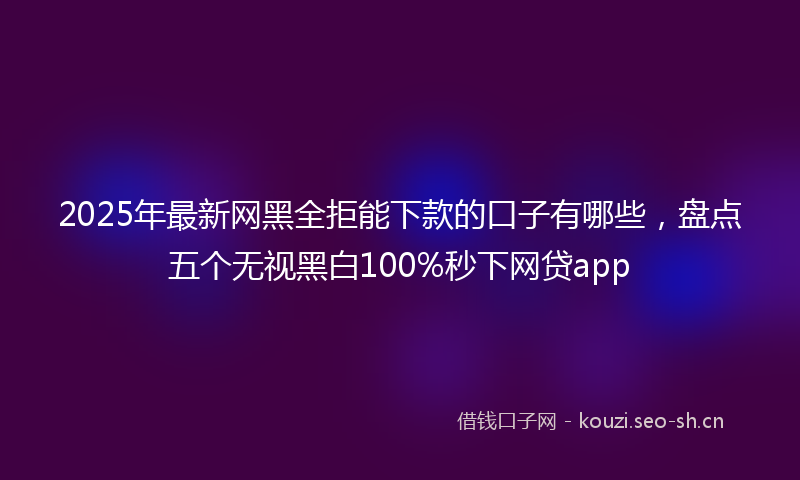 2025年最新网黑全拒能下款的口子有哪些，盘点五个无视黑白100%秒下网贷app