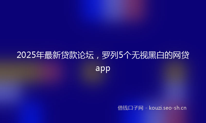 2025年最新贷款论坛，罗列5个无视黑白的网贷app