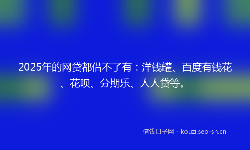 2025年的网贷都借不了有：洋钱罐、百度有钱花、花呗、分期乐、人人贷等。