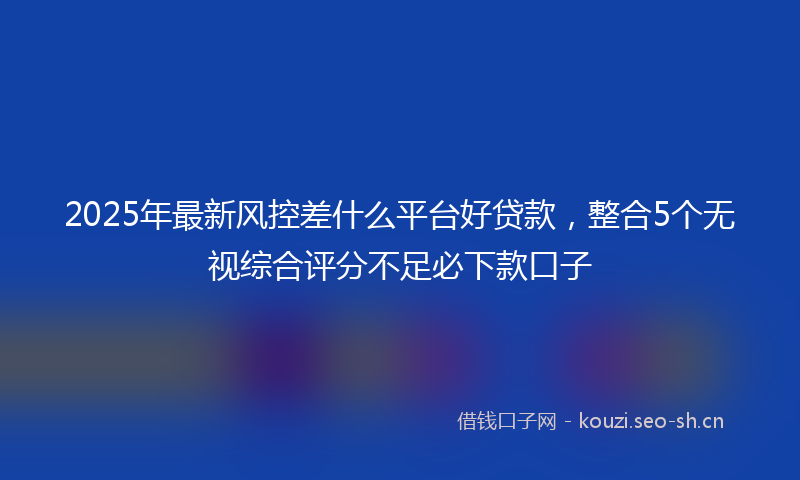 2025年最新风控差什么平台好贷款，整合5个无视综合评分不足必下款口子