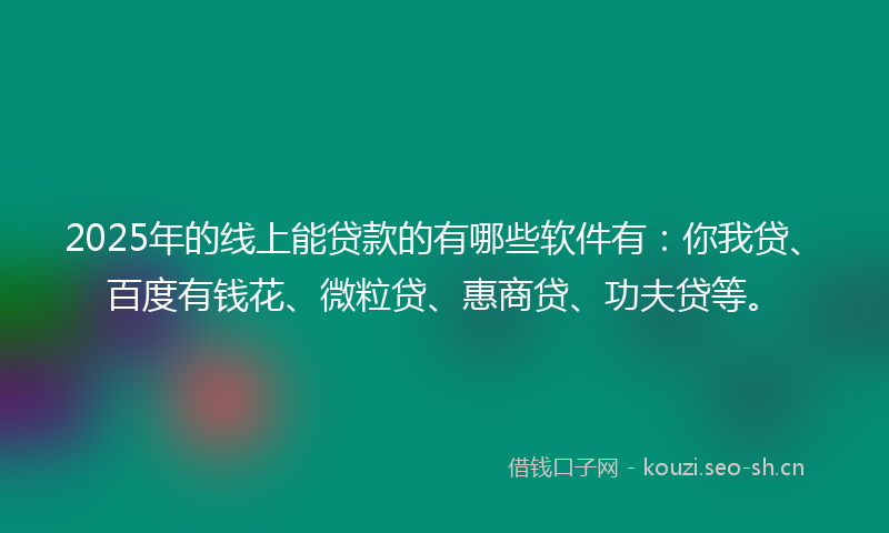 2025年的线上能贷款的有哪些软件有：你我贷、百度有钱花、微粒贷、惠商贷、功夫贷等。