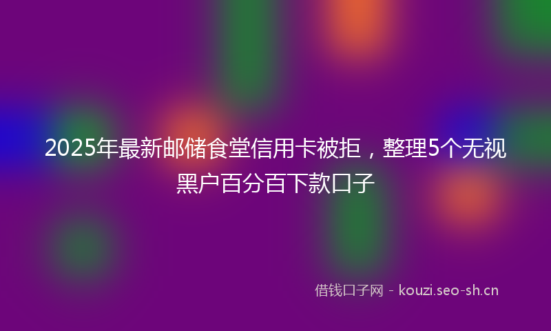 2025年最新邮储食堂信用卡被拒，整理5个无视黑户百分百下款口子