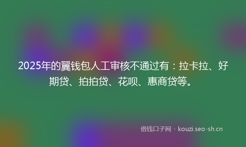 2025年的翼钱包人工审核不通过有：拉卡拉、好期贷、拍拍贷、花呗、惠商贷等。