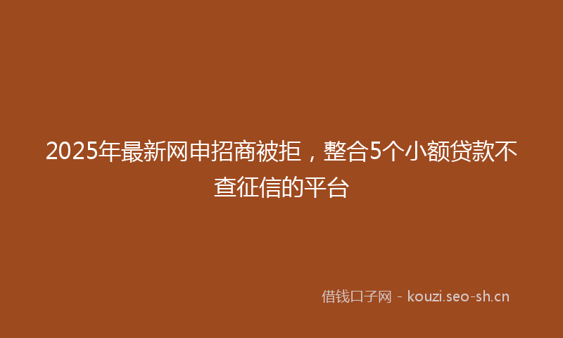 2025年最新网申招商被拒，整合5个小额贷款不查征信的平台
