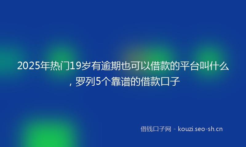 2025年热门19岁有逾期也可以借款的平台叫什么，罗列5个靠谱的借款口子