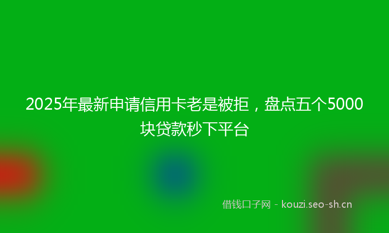 2025年最新申请信用卡老是被拒，盘点五个5000块贷款秒下平台