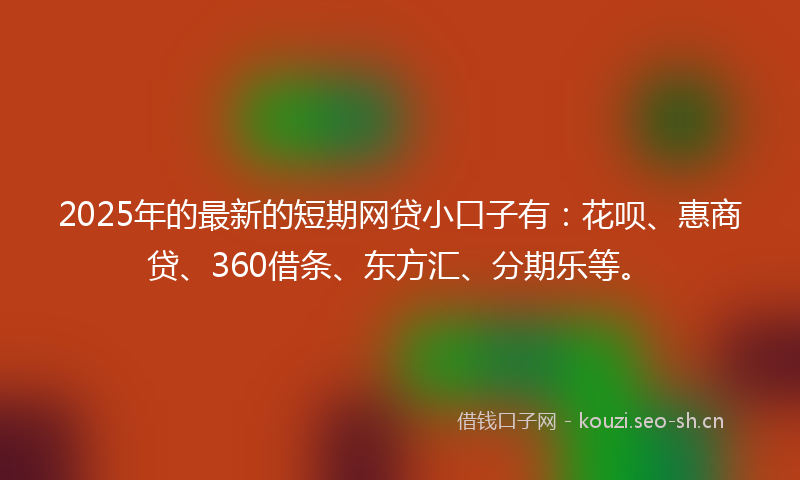 2025年的最新的短期网贷小口子有：花呗、惠商贷、360借条、东方汇、分期乐等。