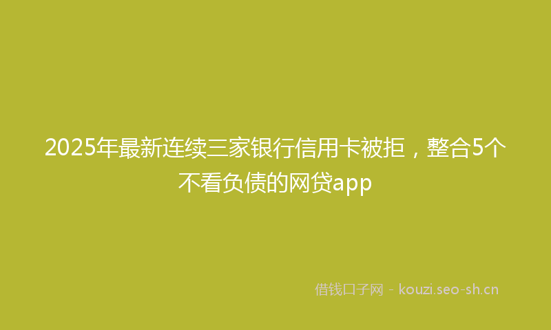 2025年最新连续三家银行信用卡被拒，整合5个不看负债的网贷app