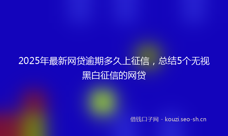 2025年最新网贷逾期多久上征信，总结5个无视黑白征信的网贷