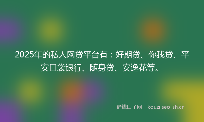 2025年的私人网贷平台有：好期贷、你我贷、平安口袋银行、随身贷、安逸花等。