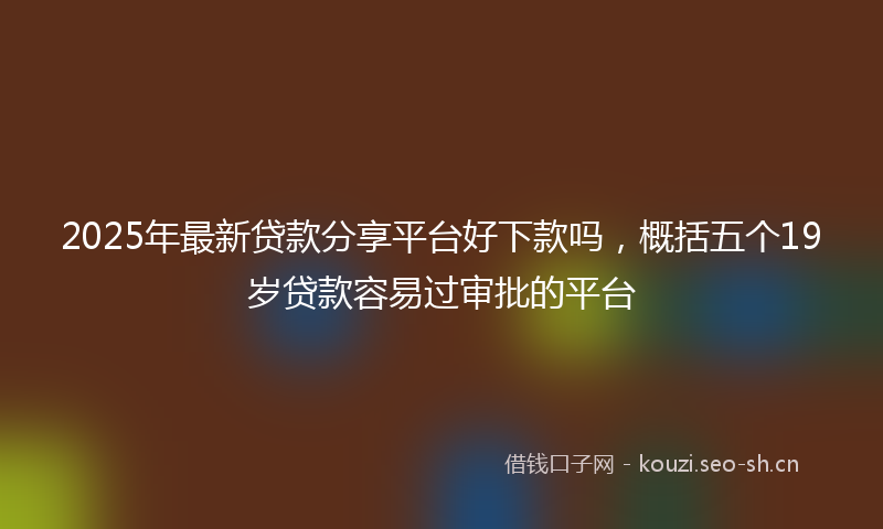 2025年最新贷款分享平台好下款吗，概括五个19岁贷款容易过审批的平台