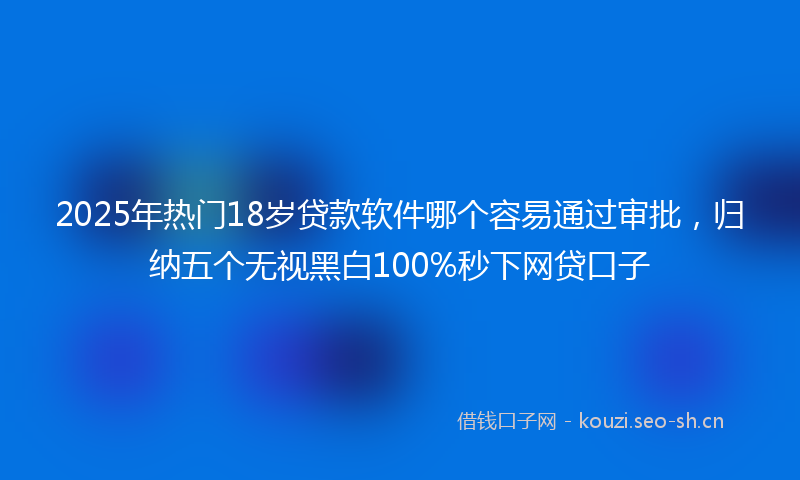 2025年热门18岁贷款软件哪个容易通过审批，归纳五个无视黑白100%秒下网贷口子